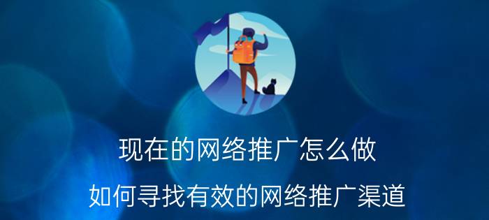 现在的网络推广怎么做 如何寻找有效的网络推广渠道？